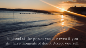 Be Proud Of The Person You Are, Even If You Still Have Moments Of Doubt. Accept Yourself.