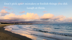 Don't Pick Apart Mistakes Or Foolish Things You Did. Laugh At Them.