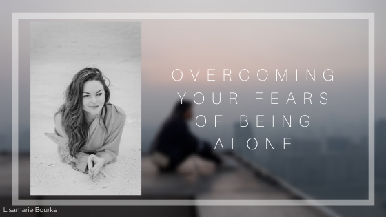 Overcoming Your Fears of Being Alone Lisamarie Bourke